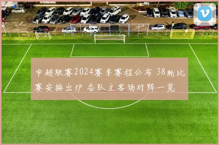 中超联赛2024赛季赛程公布 38轮比赛安排出炉 各队主客场对阵一览