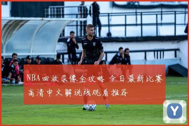NBA回放录像全攻略 今日最新比赛高清中文解说线观看推荐