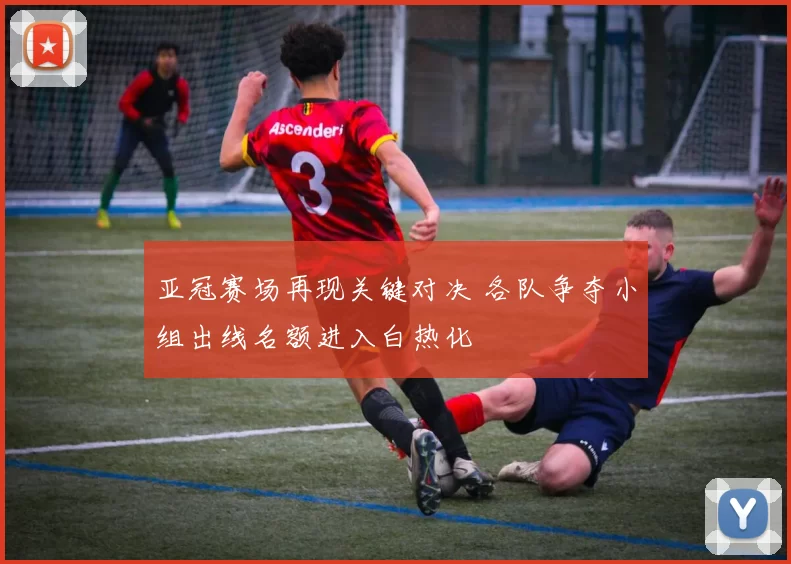 亚冠赛场再现关键对决 各队争夺小组出线名额进入白热化