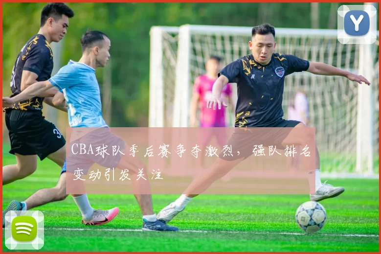 CBA球队季后赛争夺激烈，强队排名变动引发关注