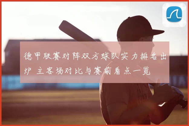 德甲联赛对阵双方球队实力排名出炉 主客场对比与赛前看点一览