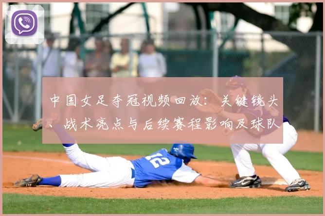 中国女足夺冠视频回放：关键镜头、战术亮点与后续赛程影响及球队表现评估