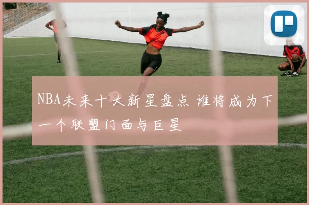 NBA未来十大新星盘点 谁将成为下一个联盟门面与巨星