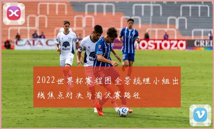2022世界杯赛程图全景梳理小组出线焦点对决与淘汰赛路径