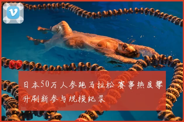 日本50万人参跑马拉松 赛事热度攀升刷新参与规模纪录