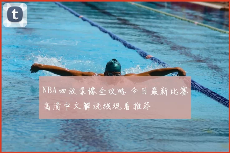 NBA回放录像全攻略 今日最新比赛高清中文解说线观看推荐