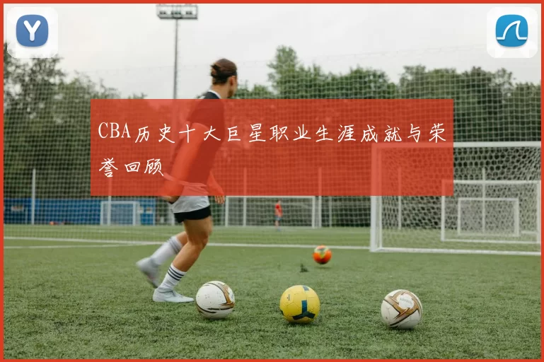 CBA历史十大巨星职业生涯成就与荣誉回顾