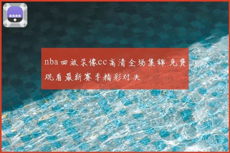 nba回放录像cc高清全场集锦 免费观看最新赛季精彩对决