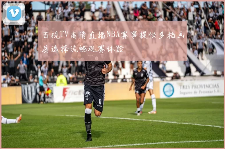 百视TV高清直播NBA赛事提供多档画质选择流畅观赛体验