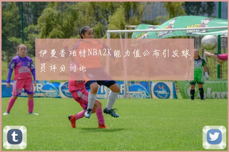 伊曼香珀特NBA2K能力值公布引发球员评分讨论