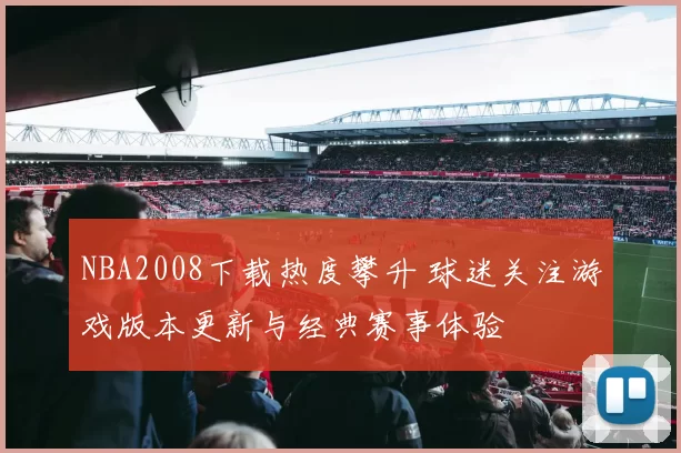 NBA2008下载热度攀升 球迷关注游戏版本更新与经典赛事体验