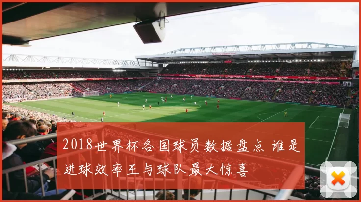 2018世界杯各国球员数据盘点 谁是进球效率王与球队最大惊喜