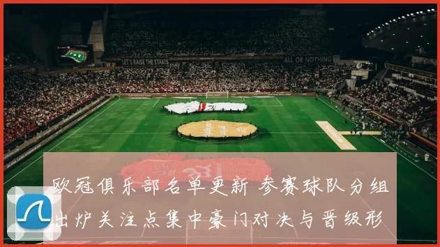 欧冠俱乐部名单更新 参赛球队分组出炉关注点集中豪门对决与晋级形势