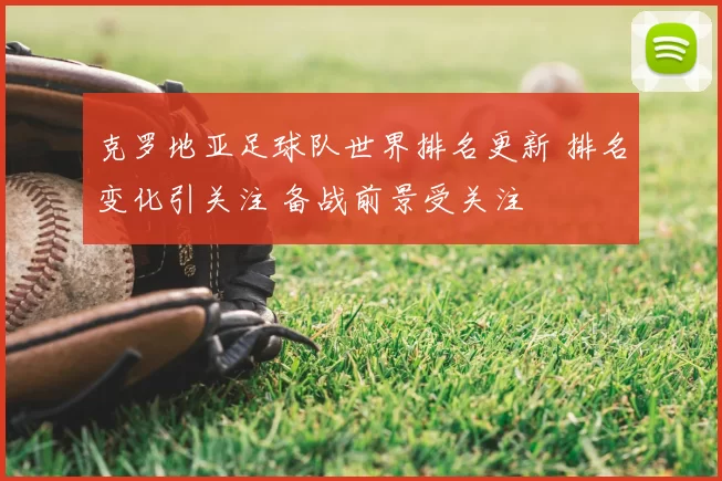 克罗地亚足球队世界排名更新 排名变化引关注 备战前景受关注