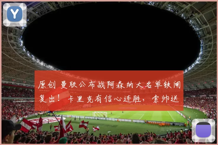 原创 曼联公布战阿森纳大名单铁闸复出！卡里克有信心连胜，索帅送祝福