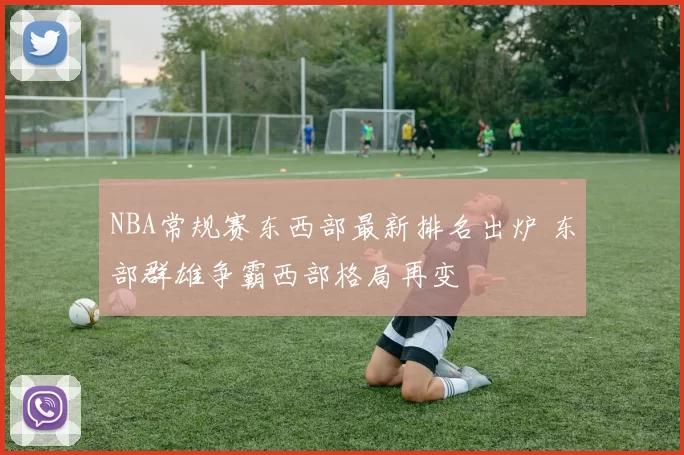 NBA常规赛东西部最新排名出炉 东部群雄争霸西部格局再变