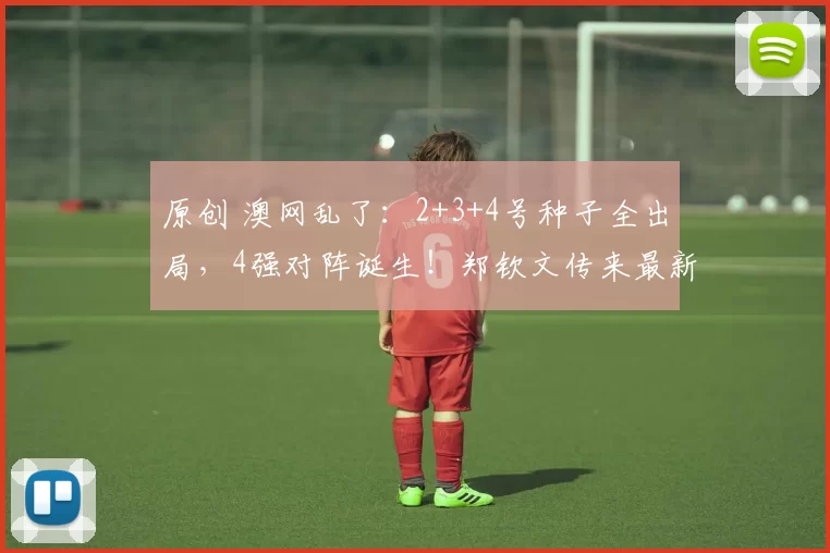 原创 澳网乱了：2+3+4号种子全出局，4强对阵诞生！郑钦文传来最新消息