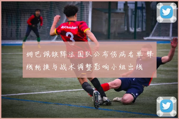 姆巴佩缺阵法国队公布伤病名单 锋线轮换与战术调整影响小组出线