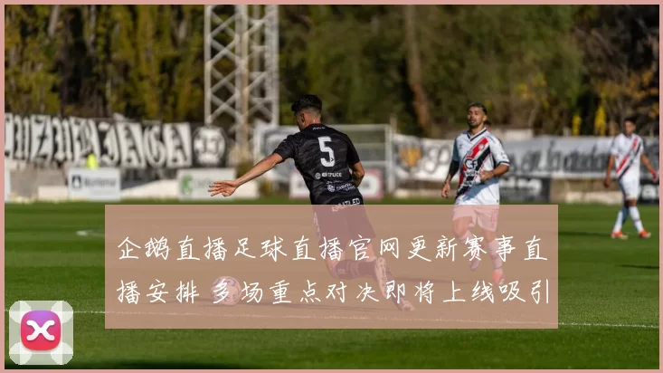 企鹅直播足球直播官网更新赛事直播安排 多场重点对决即将上线吸引球迷关注