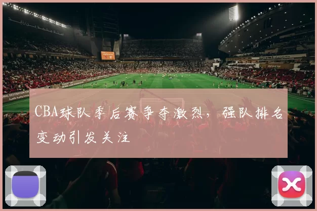 CBA球队季后赛争夺激烈，强队排名变动引发关注