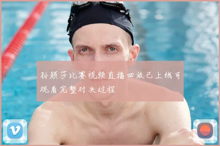 孙颖莎比赛视频直播回放已上线可观看完整对决过程