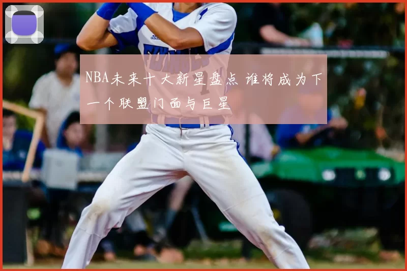 NBA未来十大新星盘点 谁将成为下一个联盟门面与巨星