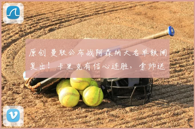 原创 曼联公布战阿森纳大名单铁闸复出！卡里克有信心连胜，索帅送祝福