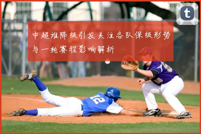 中超谁降级引发关注各队保级形势与一轮赛程影响解析