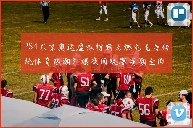 PS4东京奥运虚拟特辑点燃电竞与传统体育热潮引爆夜间观赛高潮全民同庆