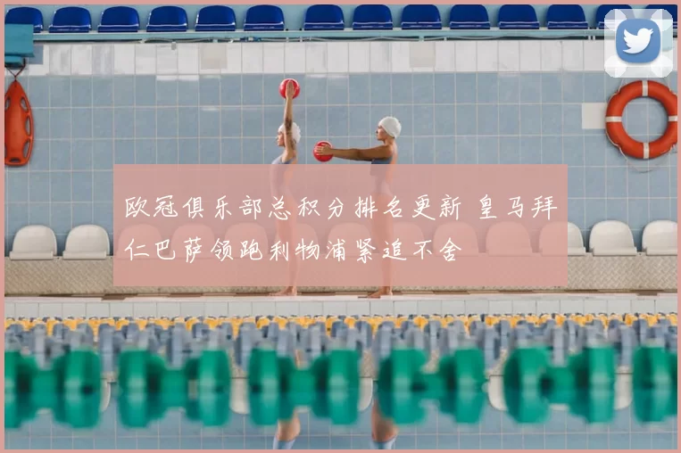 欧冠俱乐部总积分排名更新 皇马拜仁巴萨领跑利物浦紧追不舍