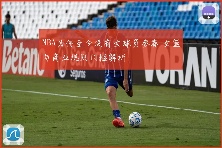 NBA为何至今没有女球员参赛 女篮与商业规则门槛解析
