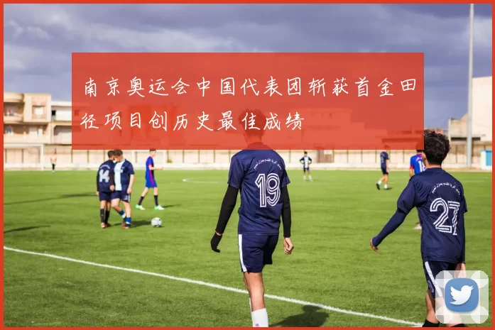 南京奥运会中国代表团斩获首金田径项目创历史最佳成绩