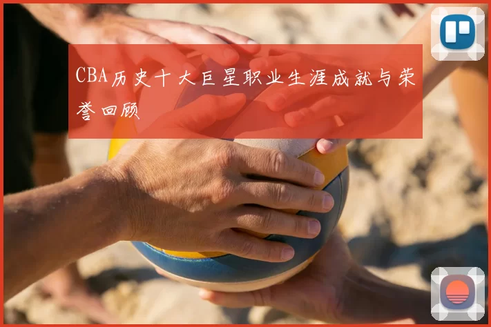 CBA历史十大巨星职业生涯成就与荣誉回顾