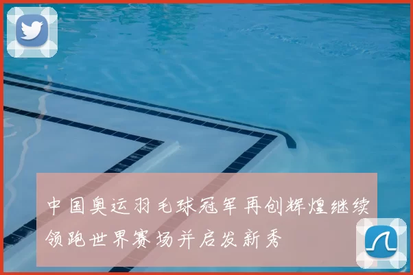 中国奥运羽毛球冠军再创辉煌继续领跑世界赛场并启发新秀