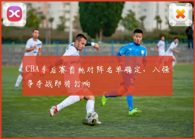 CBA季后赛首轮对阵名单确定，八强争夺战即将打响