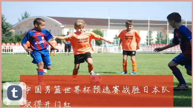 中国男篮世界杯预选赛战胜日本队取得开门红