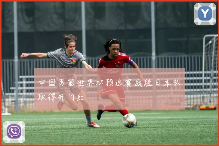 中国男篮世界杯预选赛战胜日本队取得开门红
