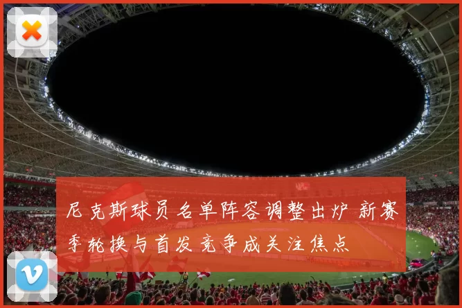 尼克斯球员名单阵容调整出炉 新赛季轮换与首发竞争成关注焦点