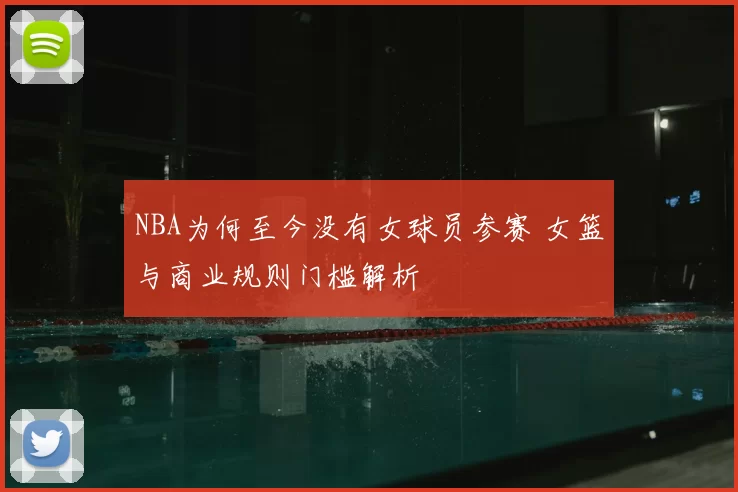 NBA为何至今没有女球员参赛 女篮与商业规则门槛解析