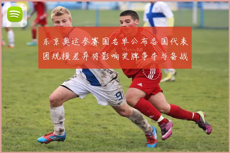 东京奥运参赛国名单公布各国代表团规模差异将影响奖牌争夺与备战