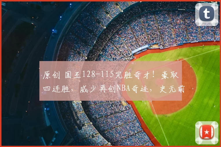 原创 国王128-115完胜奇才！豪取四连胜，威少再创NBA奇迹，史无前例