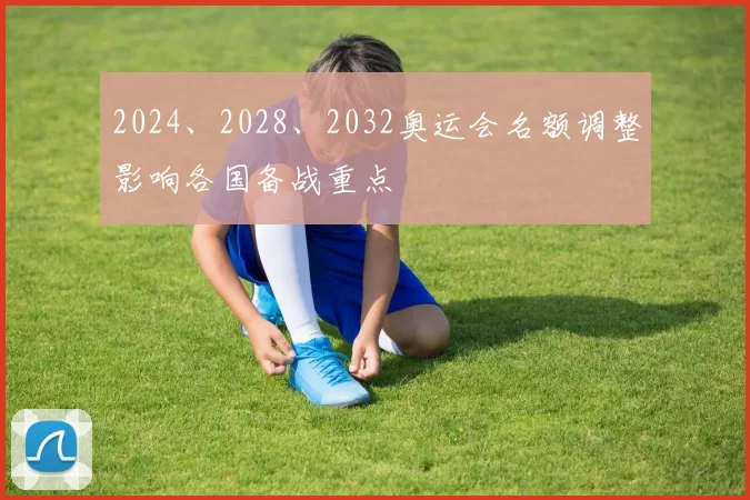 2024、2028、2032奥运会名额调整影响各国备战重点