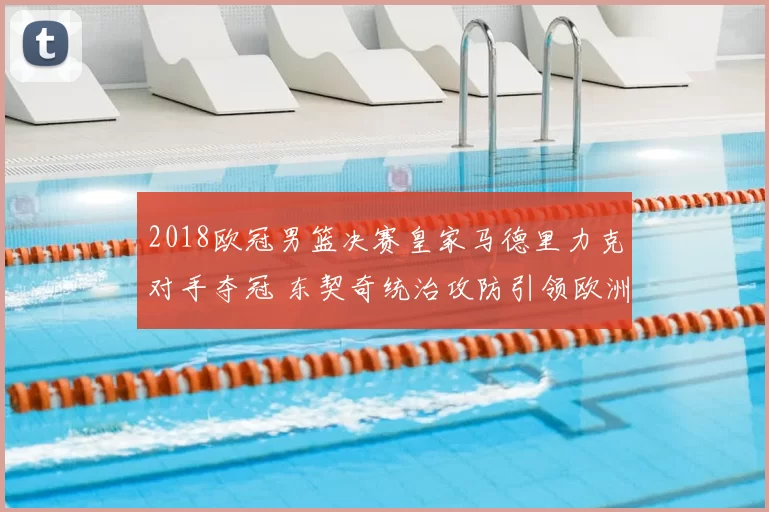 2018欧冠男篮决赛皇家马德里力克对手夺冠 东契奇统治攻防引领欧洲巅峰