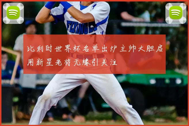 比利时世界杯名单出炉主帅大胆启用新星老将无缘引关注