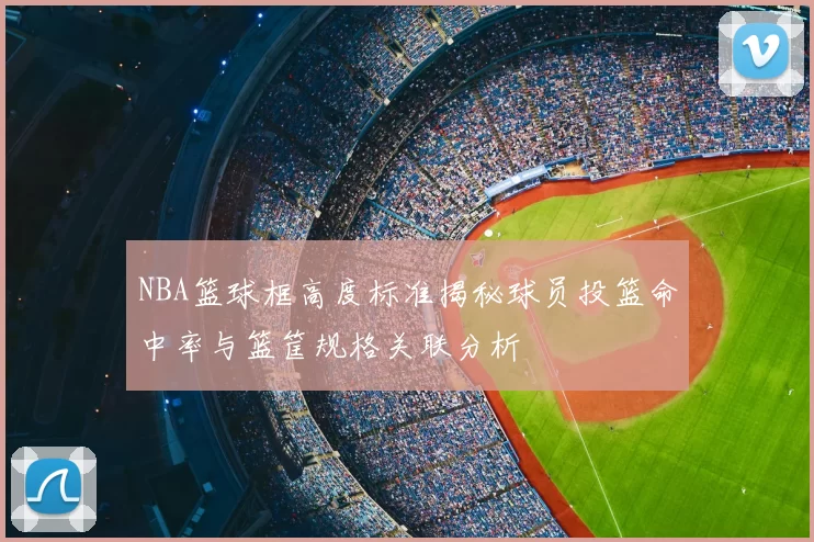 NBA篮球框高度标准揭秘球员投篮命中率与篮筐规格关联分析