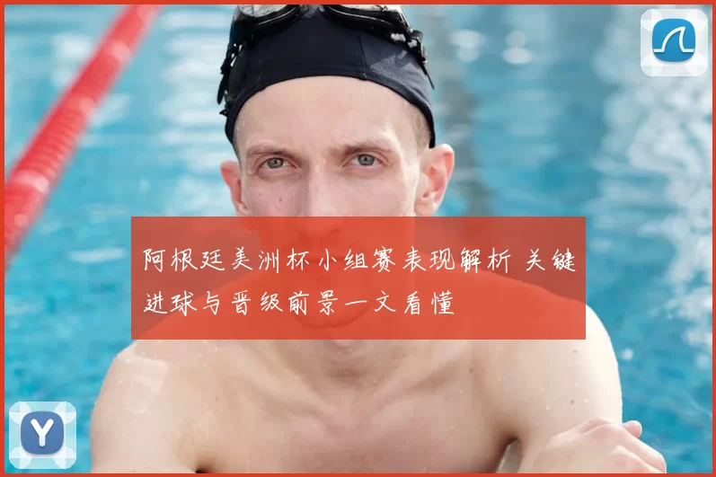 阿根廷美洲杯小组赛表现解析 关键进球与晋级前景一文看懂