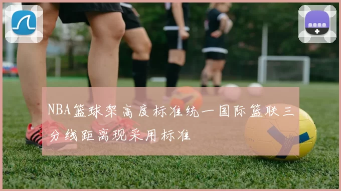 NBA篮球架高度标准统一国际篮联三分线距离现采用标准