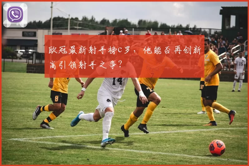 欧冠最新射手榜c罗，他能否再创新高引领射手之争？