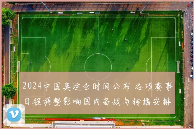 2024中国奥运会时间公布 各项赛事日程调整影响国内备战与转播安排