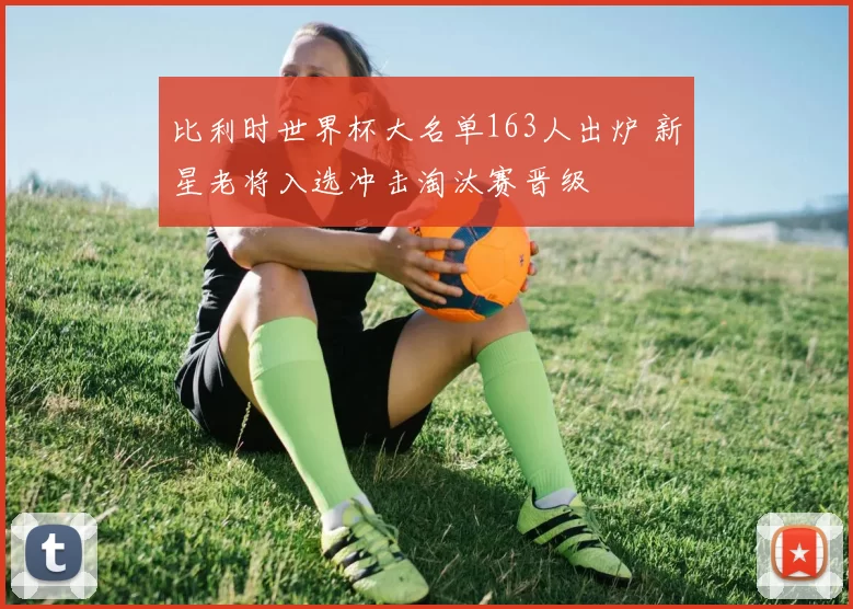 比利时世界杯大名单163人出炉 新星老将入选冲击淘汰赛晋级